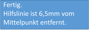 Fertig. Hilfslinie ist 6,5mm vom Mittelpunkt entfernt.