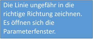 Die Linie ungefähr in die richtige Richtung zeichnen. Es öffnen sich die Parameterfenster.