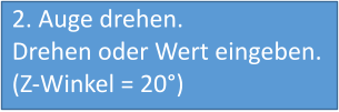 2. Auge drehen. Drehen oder Wert eingeben. (Z-Winkel = 20°)