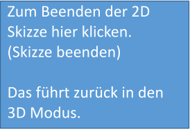 Zum Beenden der 2D Skizze hier klicken.(Skizze beenden)  Das führt zurück in den 3D Modus.