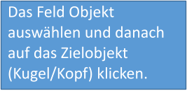 Das Feld Objekt auswählen und danach auf das Zielobjekt (Kugel/Kopf) klicken.