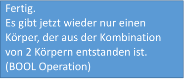 Fertig. Es gibt jetzt wieder nur einen Körper, der aus der Kombination von 2 Körpern entstanden ist.(BOOL Operation)