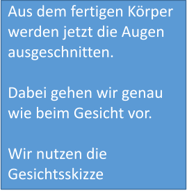 Aus dem fertigen Körper werden jetzt die Augen   ausgeschnitten.  Dabei gehen wir genau wie beim Gesicht vor.  Wir nutzen die Gesichtsskizze