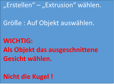 „Erstellen“ – „Extrusion“ wählen.  Größe : Auf Objekt auswählen.  WICHTIG: Als Objekt das ausgeschnittene Gesicht wählen.  Nicht die Kugel !